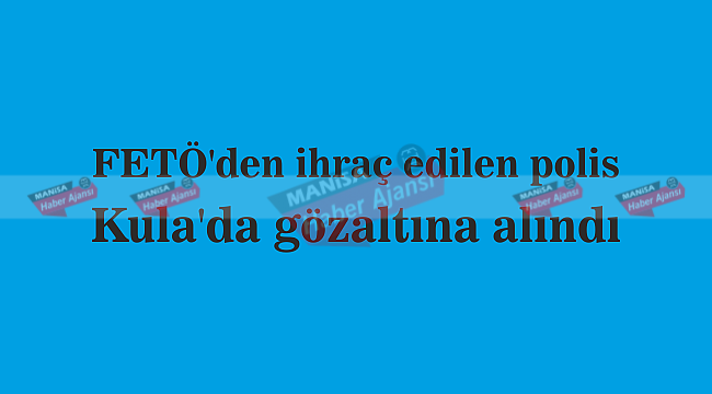 FETÖ'den ihraç edilen polis Kula'da gözaltına alındı