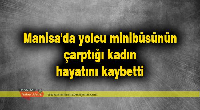 Manisa'da yolcu minibüsünün çarptığı kadın hayatını kaybetti