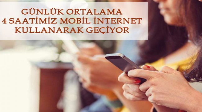 Günlük ortalama 4 saatimiz internet kullanarak geçiyor
