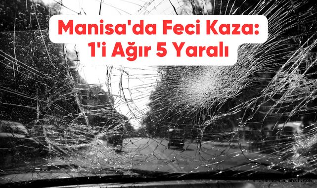 Manisa'da Feci Kaza: 1'i Ağır 5 Yaralı