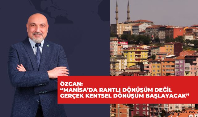 ÖZCAN: MANİSA’DA RANTLI DÖNÜŞÜM DEĞİL GERÇEK KENTSEL DÖNÜŞÜM BAŞLAYACAK