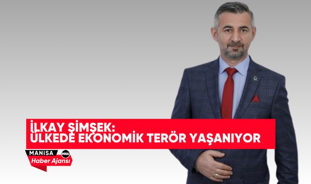 İLKAY ŞİMŞEK: ÜLKEDE EKONOMİK TERÖR YAŞANIYOR
