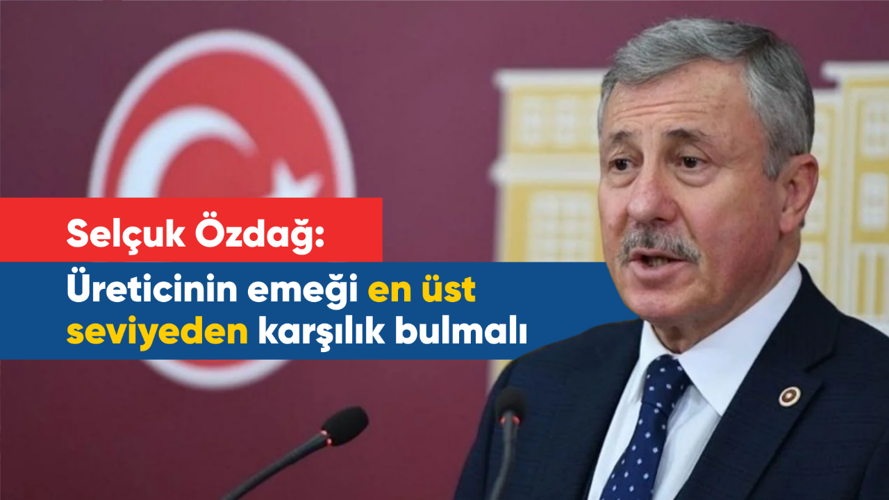 Selçuk Özdağ: Üreticinin emeği en üst seviyeden karşılık bulmalı