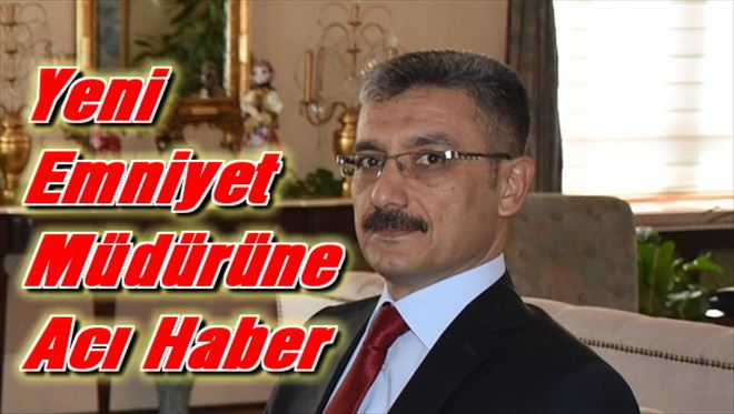 YENİ EMNİYET MÜDÜRÜNE ACI HABER